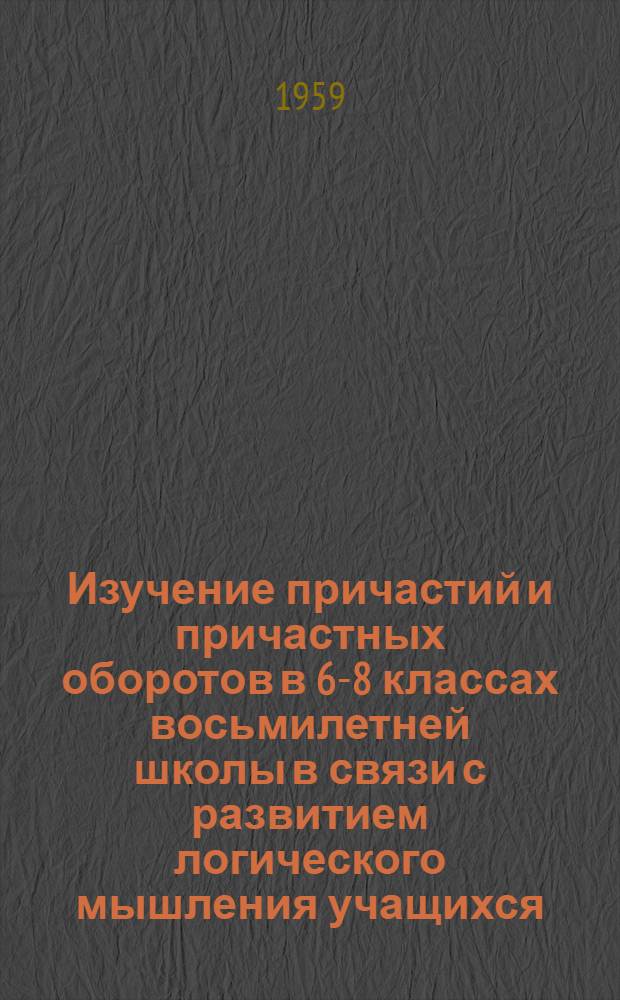 Изучение причастий и причастных оборотов в 6-8 классах восьмилетней школы в связи с развитием логического мышления учащихся : Автореферат дис. на соискание ученой степени кандидата педагогических наук