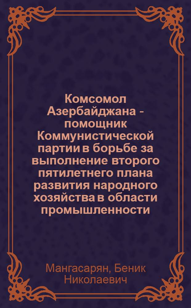 Комсомол Азербайджана - помощник Коммунистической партии в борьбе за выполнение второго пятилетнего плана развития народного хозяйства в области промышленности (1933-1937 гг.) : Автореферат дис. на соискание ученой степени кандидата исторических наук