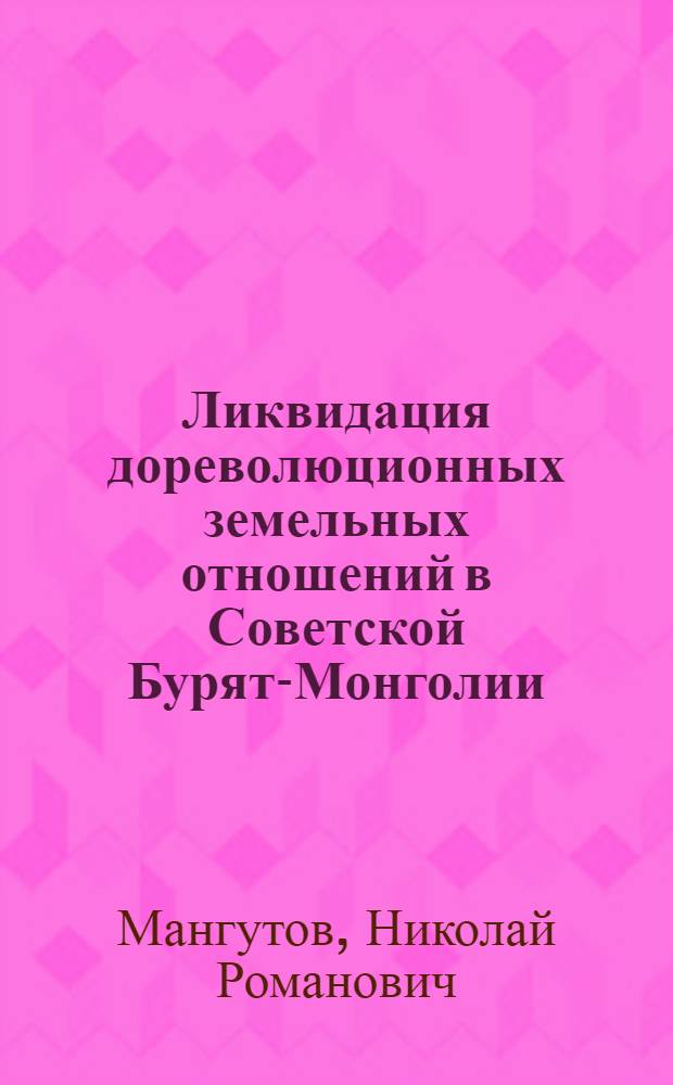 Ликвидация дореволюционных земельных отношений в Советской Бурят-Монголии (1917-1933 гг.) : Автореферат дис. на соискание ученой степени кандидата исторических наук