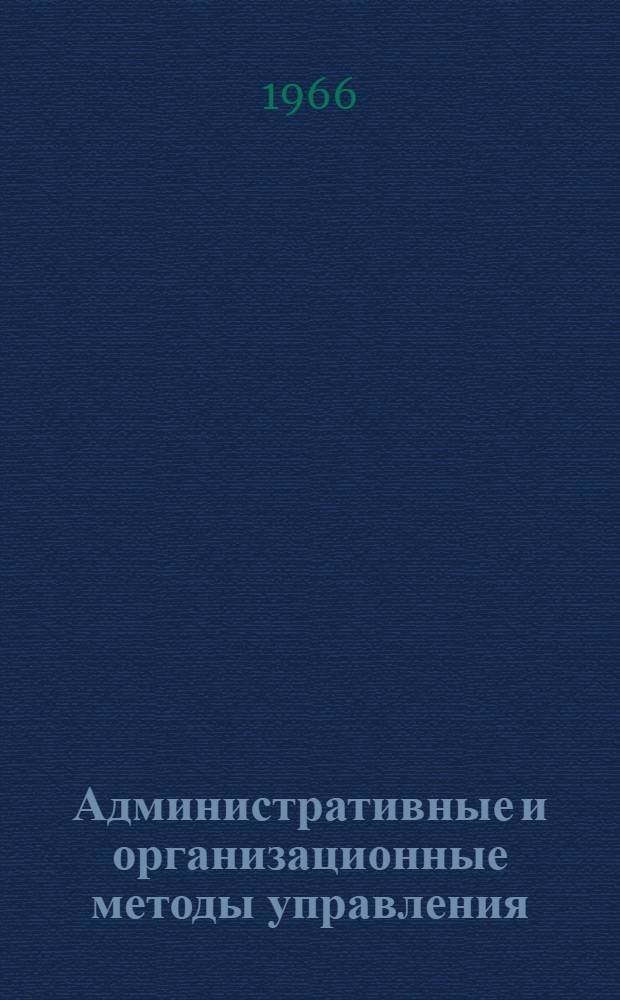 Административные и организационные методы управления : Лекция, прочит. 9 марта 1966 г. на курсах повышения квалификации директоров и гл. инженеров пром. предприятий г. Москвы
