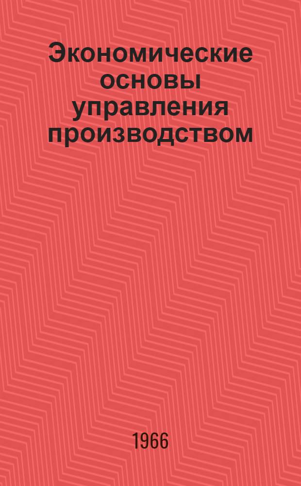 Экономические основы управления производством : Лекция, прочит. 1 марта 1966 г. на курсах повышения квалификации директоров и гл. инженеров пром. предприятий г. Москвы