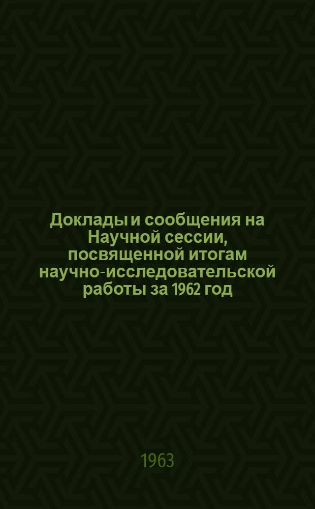 Доклады и сообщения на Научной сессии, посвященной итогам научно-исследовательской работы за 1962 год. Март 1963 г : Тезисы [1]. [2] : Физико-математический и естественно-географический факультеты