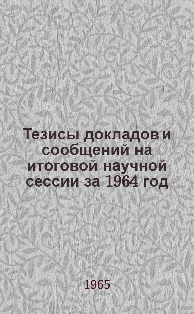 Тезисы докладов и сообщений на итоговой научной сессии за 1964 год (Апрель, 1965 г.) : [1]-. [1] : Физико-математический и естественно-географический факультеты