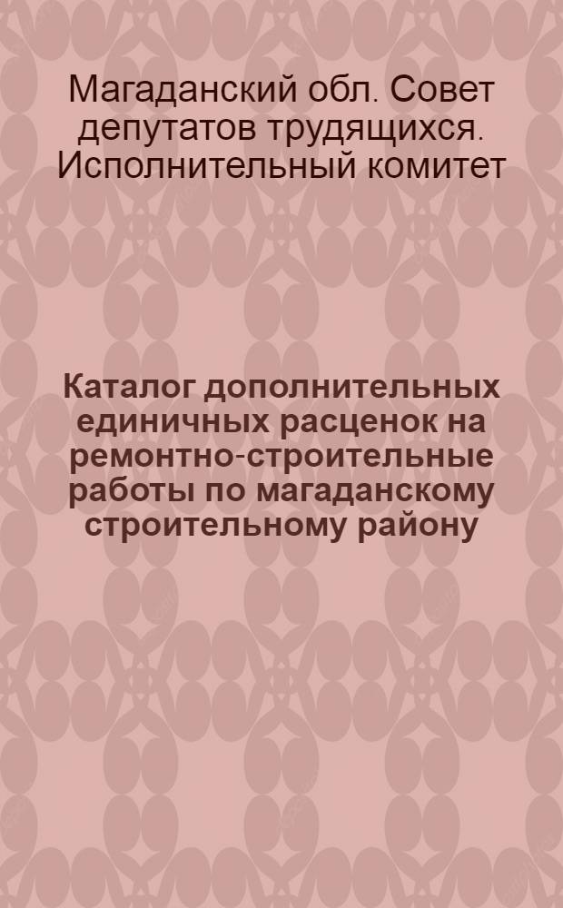 Каталог дополнительных единичных расценок на ремонтно-строительные работы по магаданскому строительному району : Утв. Магаданским облисполкомом 9/VII 1965 г. : Т. 4