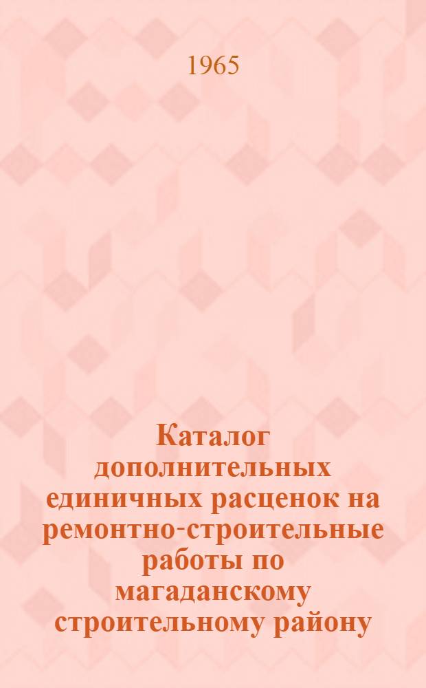 Каталог дополнительных единичных расценок на ремонтно-строительные работы по магаданскому строительному району : [Утв. Магаданским облисполкомом 9/VII 1965 г.] Т. 4. Т. 4