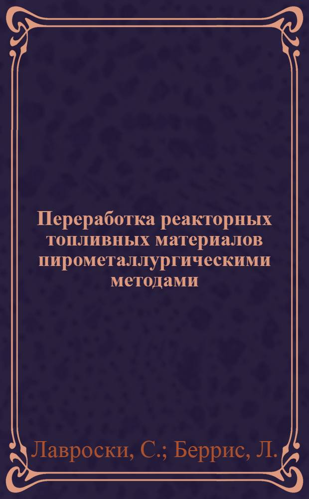 [Переработка реакторных топливных материалов пирометаллургическими методами : Пер. с англ. яз. статьи, помещенной в Atomic energy review, 2, № 3, 3-69 (1964)