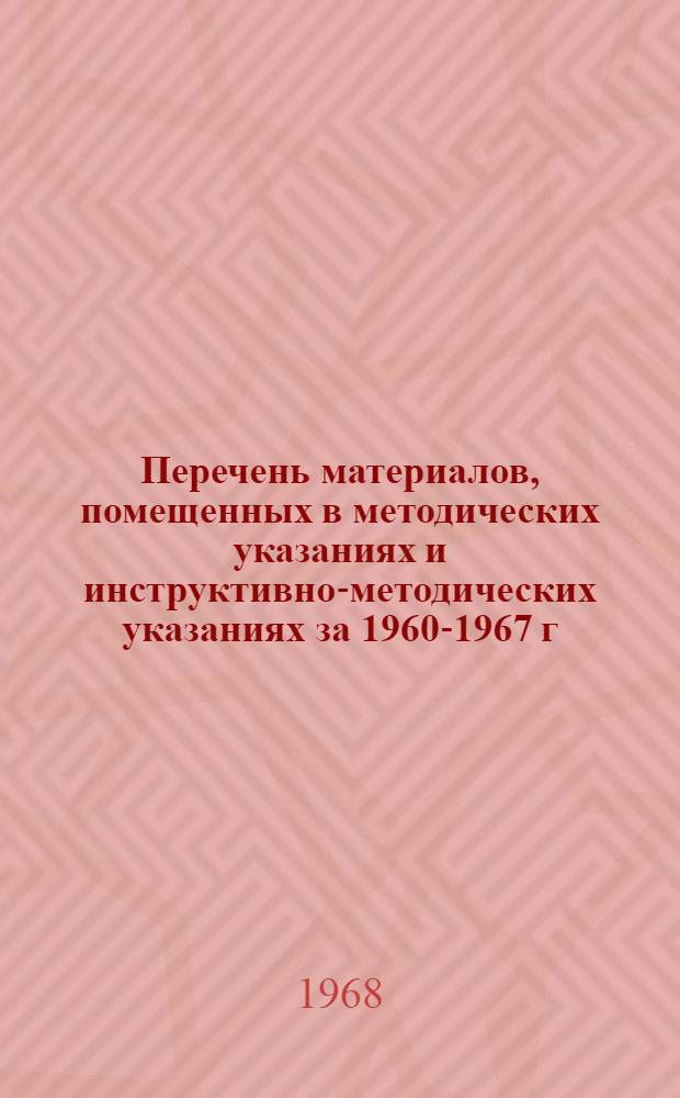 [Перечень материалов, помещенных в методических указаниях и инструктивно-методических указаниях за 1960-1967 г.]