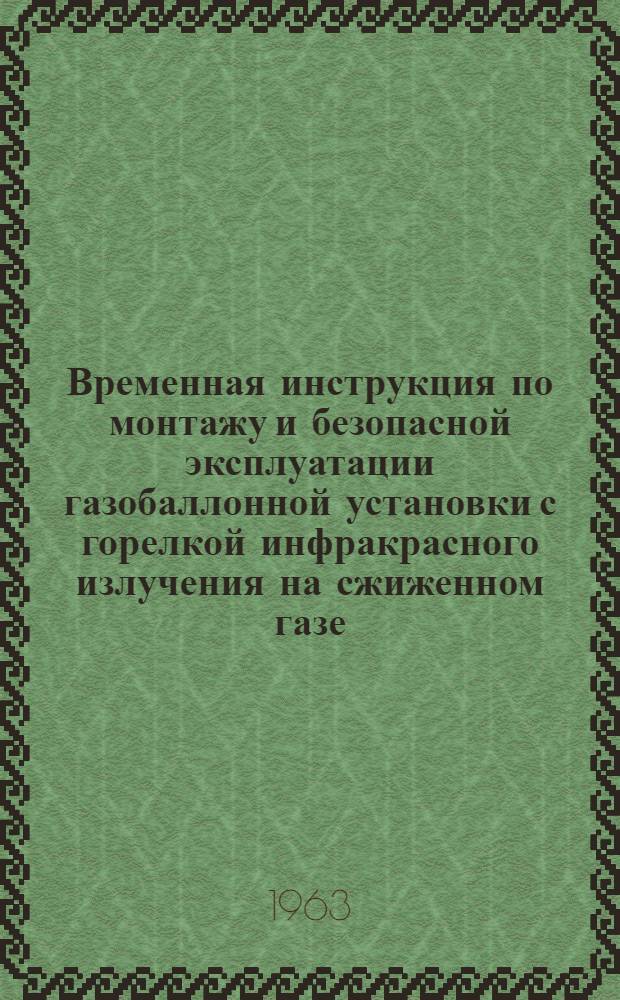 Временная инструкция по монтажу и безопасной эксплуатации газобаллонной установки с горелкой инфракрасного излучения на сжиженном газе (ВИ-48-63) : Утв. 23/XI 1962 г.