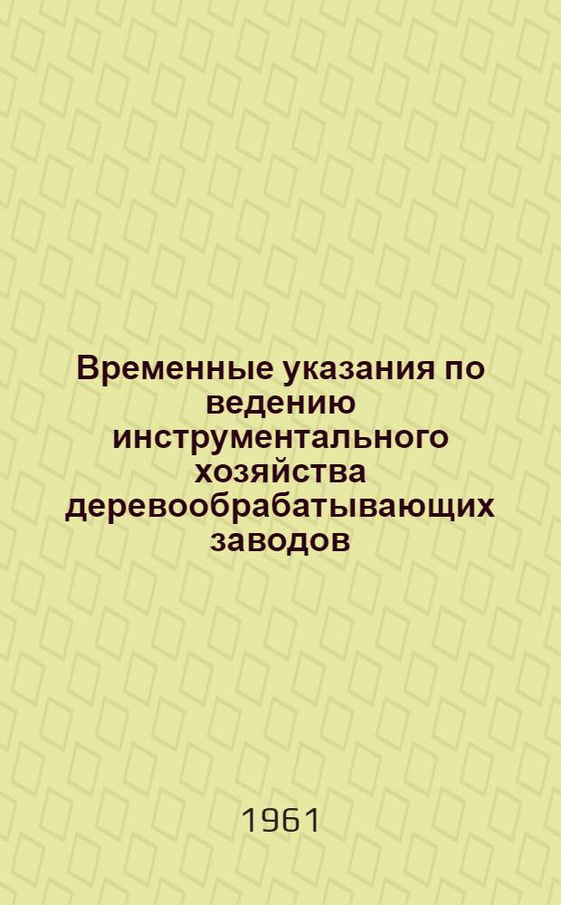 Временные указания по ведению инструментального хозяйства деревообрабатывающих заводов : (ВУ24-61) : Утв. 15/VIII 1961 г