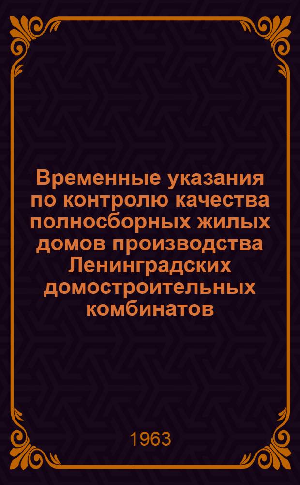 Временные указания по контролю качества полносборных жилых домов производства Ленинградских домостроительных комбинатов : ВУ-58-63 : Утв. 8/V 1963 г.