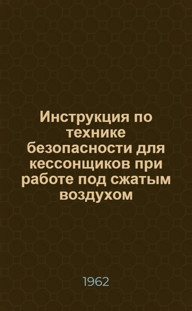 Инструкция по технике безопасности для кессонщиков при работе под сжатым воздухом (И-33-62) : Утв. 2/XII 1961 г.