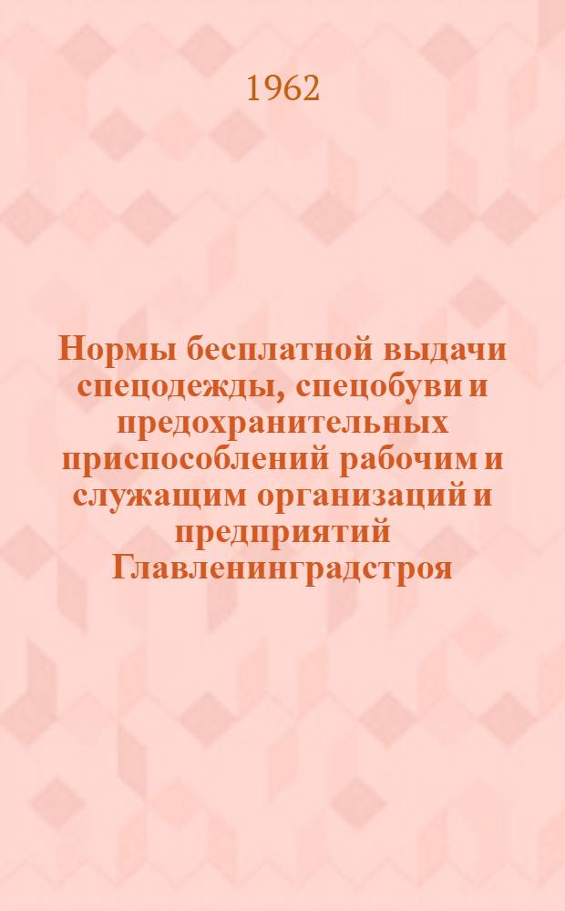 Нормы бесплатной выдачи спецодежды, спецобуви и предохранительных приспособлений рабочим и служащим организаций и предприятий Главленинградстроя (Н-43-62)