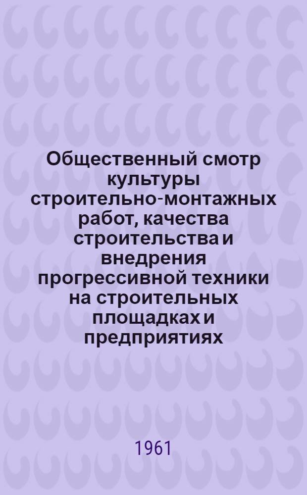 Общественный смотр культуры строительно-монтажных работ, качества строительства и внедрения прогрессивной техники на строительных площадках и предприятиях. 1961 : Материалы