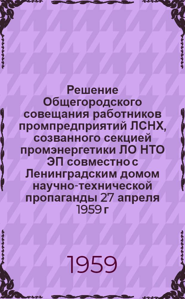 Решение Общегородского совещания работников промпредприятий ЛСНХ, созванного секцией промэнергетики ЛО НТО ЭП совместно с Ленинградским домом научно-технической пропаганды 27 апреля 1959 г.