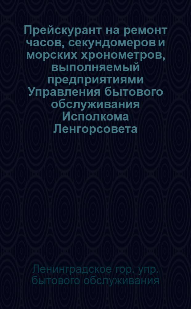 Прейскурант на ремонт часов, секундомеров и морских хронометров, выполняемый предприятиями Управления бытового обслуживания Исполкома Ленгорсовета : Вводится в действие с 1 янв. 1965 г