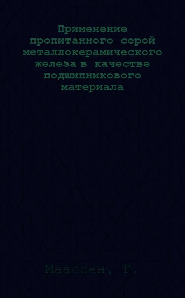 [Применение пропитанного серой металлокерамического железа в качестве подшипникового материала : Доклад № 18 Ком. порошковой металлургии нем. металлургов и союза нем. инженеров : Заседание от 4 марта 1952 г.