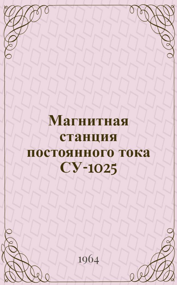 Магнитная станция постоянного тока СУ-1025 : Описание и инструкция по обслуживанию : АИ-30279