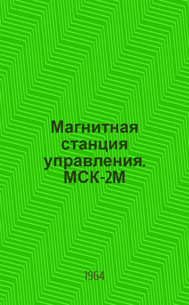 Магнитная станция управления. МСК-2М : Инструкция по устройству и эксплуатации