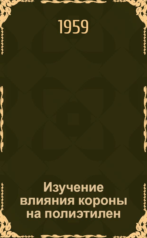 Изучение влияния короны на полиэтилен : Доклад AI EE № 58-981, 1958
