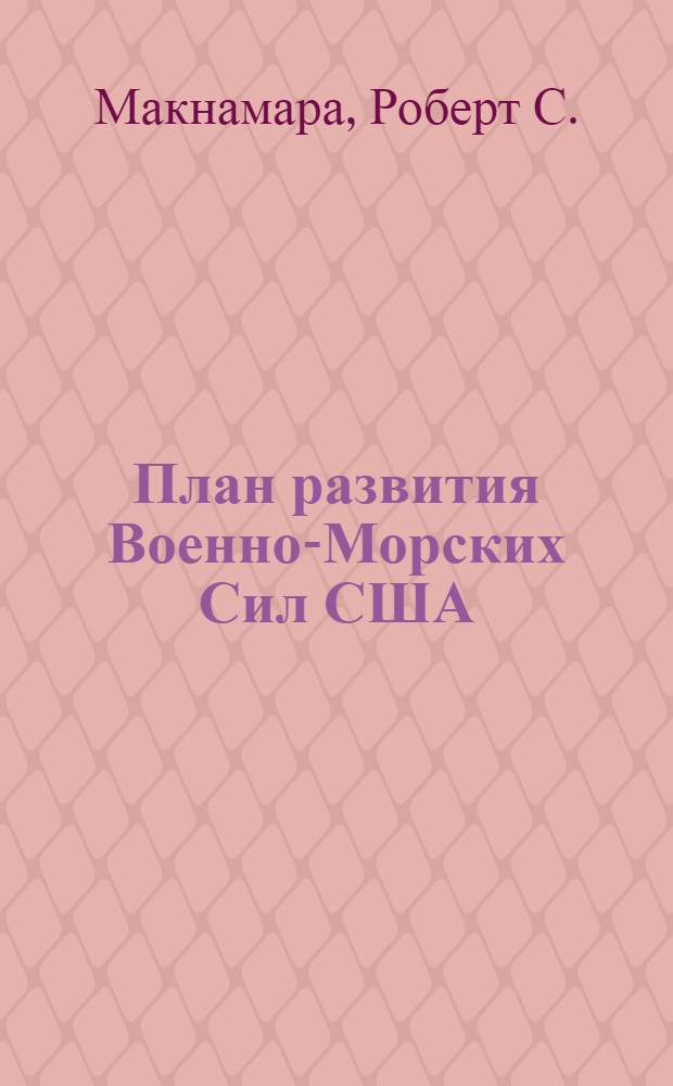 План развития Военно-Морских Сил США : Из доклада министра обороны США сенатской комиссии по делам вооруженных сил Macnamara : Пер. с англ.