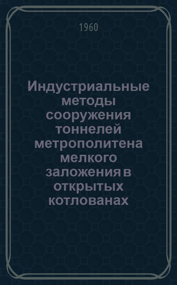 Индустриальные методы сооружения тоннелей метрополитена мелкого заложения в открытых котлованах : Доклад