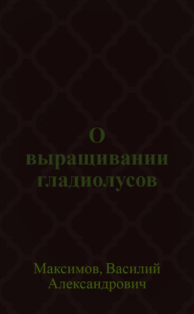 О выращивании гладиолусов : (Метод. указания)
