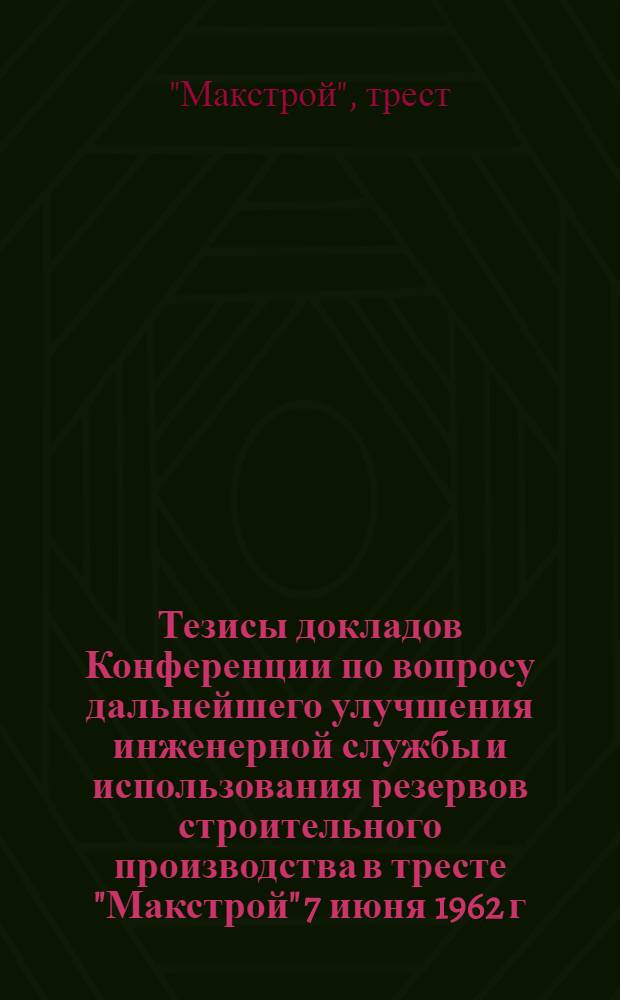 Тезисы докладов Конференции по вопросу дальнейшего улучшения инженерной службы и использования резервов строительного производства в тресте "Макстрой" [7 июня] 1962 г.