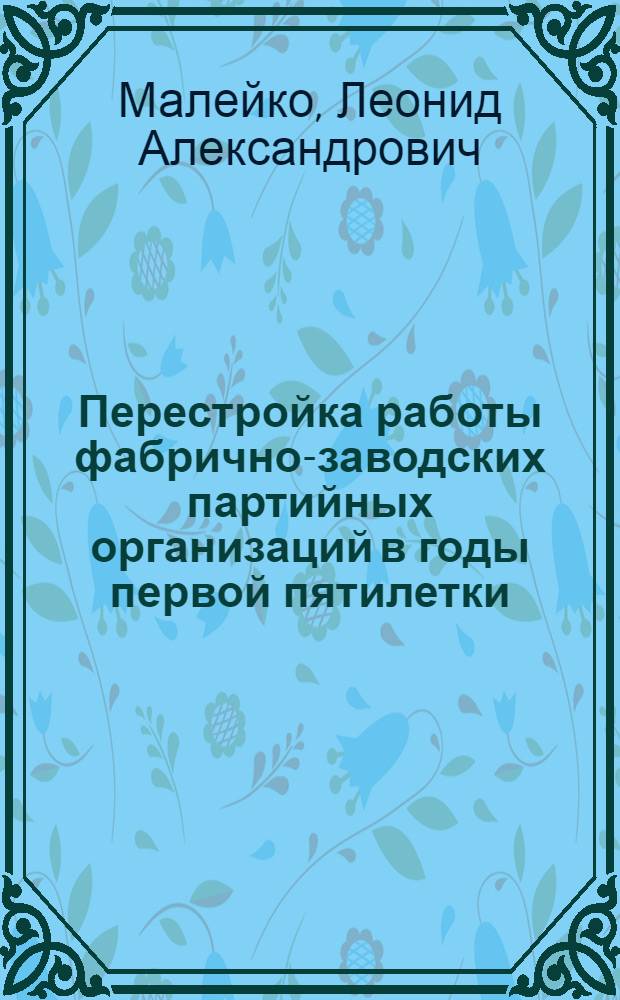 [Перестройка работы фабрично-заводских партийных организаций в годы первой пятилетки (1928-1932 гг.)]