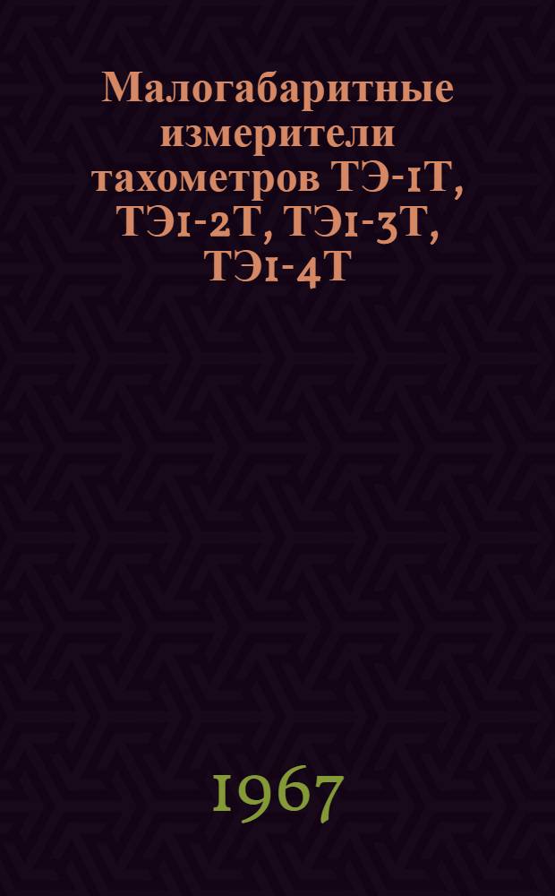 Малогабаритные измерители тахометров ТЭ-1Т, ТЭ1-2Т, ТЭ1-3Т, ТЭ1-4Т : Техн. описание и инструкция по эксплуатации