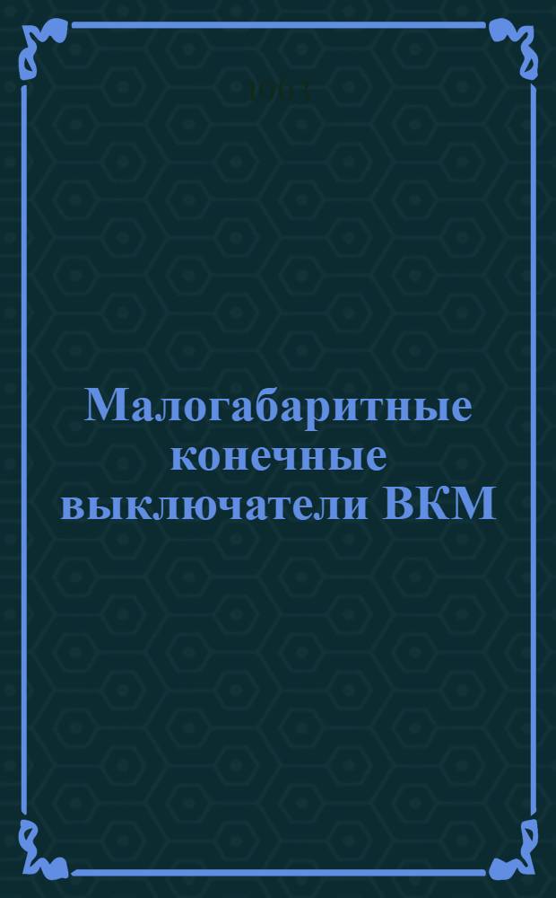 Малогабаритные конечные выключатели ВКМ : Инструкция по монтажу и эксплуатации