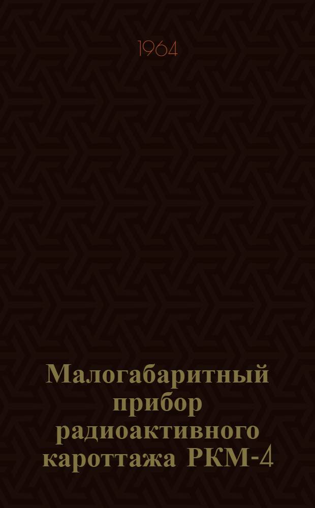 Малогабаритный прибор радиоактивного кароттажа РКМ-4 : Паспорт и краткая инструкция по эксплуатации