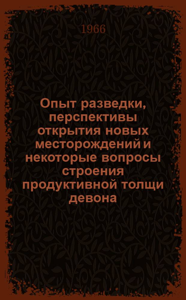 Опыт разведки, перспективы открытия новых месторождений и некоторые вопросы строения продуктивной толщи девона, связанные с разработкой Ромашкинского нефтяного месторождения : Доклад, обобщающий опубл. труды, представл. на соискание учен. степени канд. геол.-минерал. наук