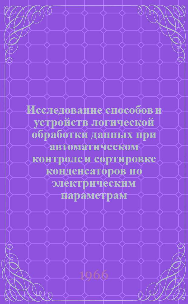 Исследование способов и устройств логической обработки данных при автоматическом контроле и сортировке конденсаторов по электрическим параметрам : Автореферат дис. на соискание ученой степени кандидата технических наук