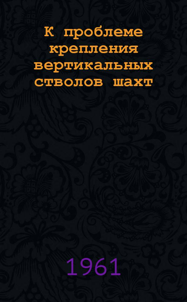 К проблеме крепления вертикальных стволов шахт : Тезисы доклада на Совещании по вопросам горного давления и крепления вертикальных выработок. 21-24 ноября 1961 г