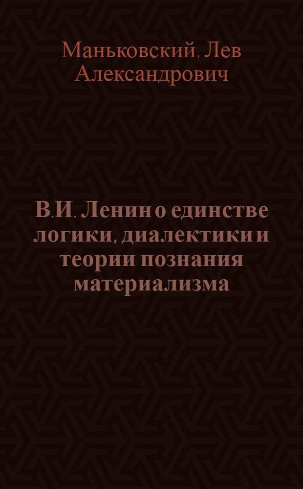 В.И. Ленин о единстве логики, диалектики и теории познания материализма : (Стенограмма публичной лекции, прочит. в Центр. лектории ...)