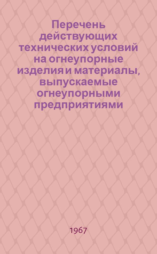 Перечень действующих технических условий на огнеупорные изделия и материалы, выпускаемые огнеупорными предприятиями (по состоянию на 15/X 1967 г.)