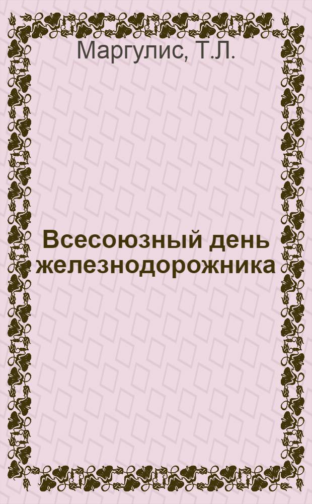 Всесоюзный день железнодорожника : В помощь внештатным лекторам и докладчикам дорпрофсожей и райпрофсожей