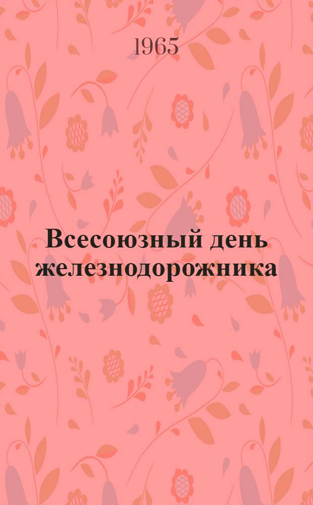 Всесоюзный день железнодорожника : В помощь внештатным лекторам и работникам культурно-просвет. учреждений