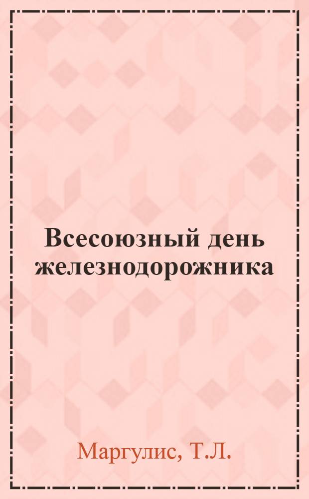 Всесоюзный день железнодорожника : Материал в помощь внештатным лекторам и докладчикам дорпрофсожей и райпрофсожей