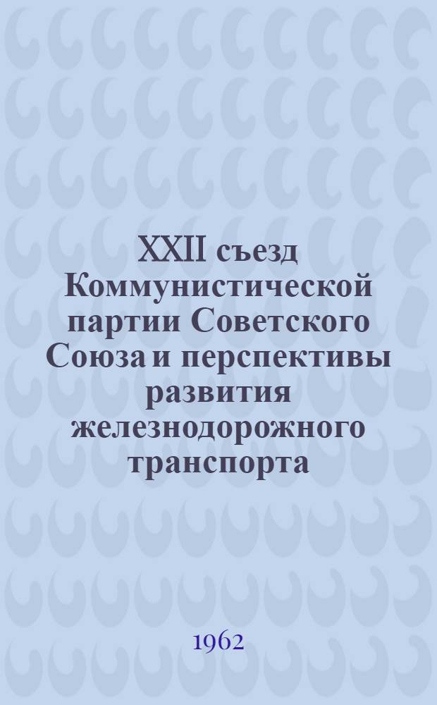 XXII съезд Коммунистической партии Советского Союза и перспективы развития железнодорожного транспорта : Материал в помощь нештатным лекторам и докладчикам дорпрофсожей райпрофсожей