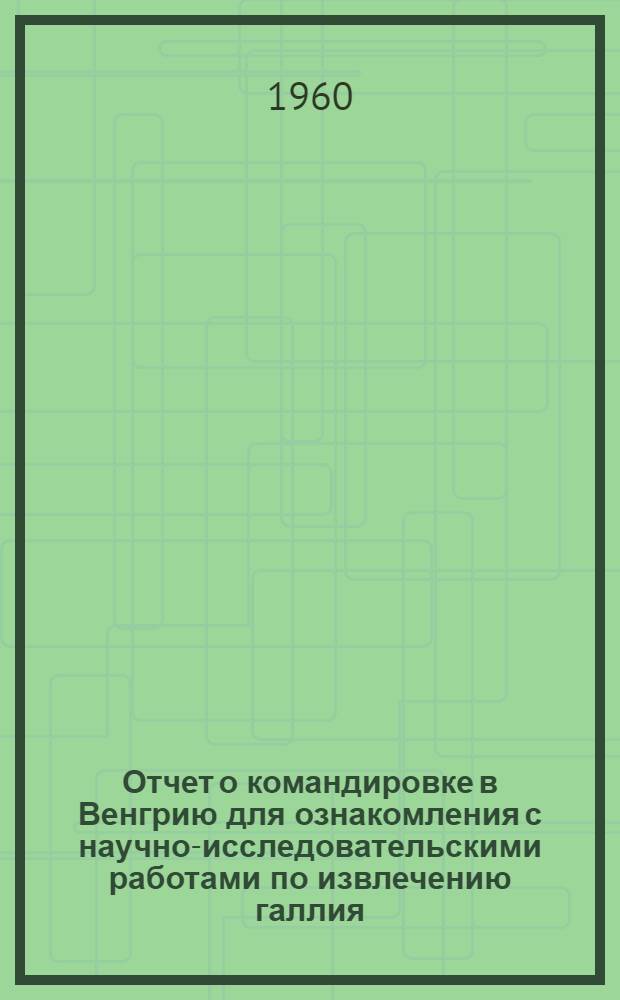 Отчет о командировке в Венгрию для ознакомления с научно-исследовательскими работами по извлечению галлия (12-27 января 1959 г.)