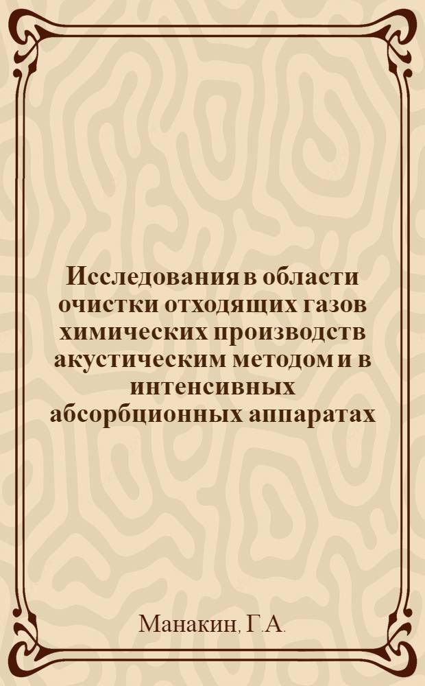 Исследования в области очистки отходящих газов химических производств акустическим методом и в интенсивных абсорбционных аппаратах : Доклад на соискание учен. степени кандидата техн. наук по опубл. работам