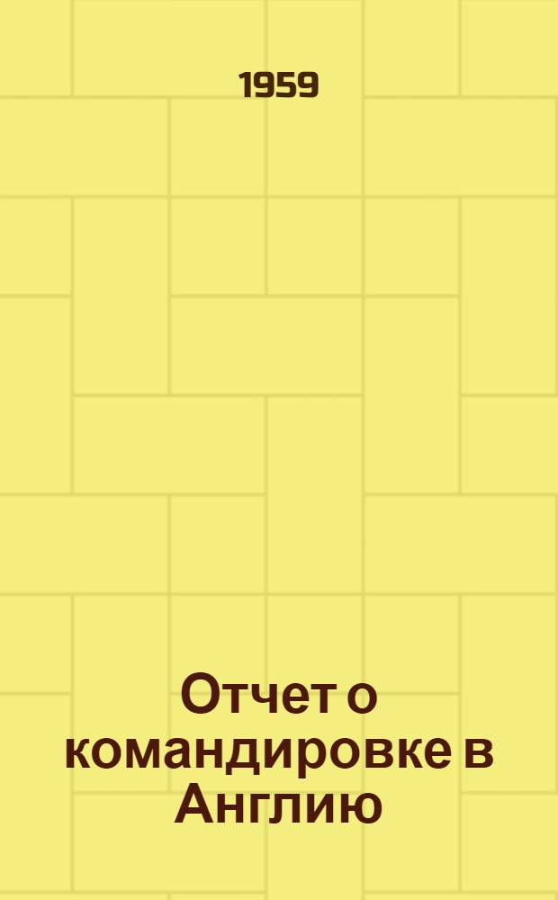 Отчет о командировке в Англию (с 1.12 - 15.12.1958 г.) и [Францию (16 XII - 22 XII-58 г.)]