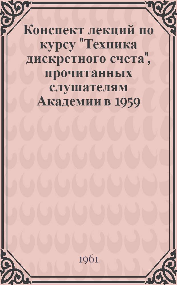 Конспект лекций по курсу "Техника дискретного счета", [прочитанных слушателям Академии в 1959/61 учебном году инженер-подполковником Г.Б. Малько : В 2 ч.]. Ч. 2 : Арифметические устройства и структура цифровых вычислительных машин