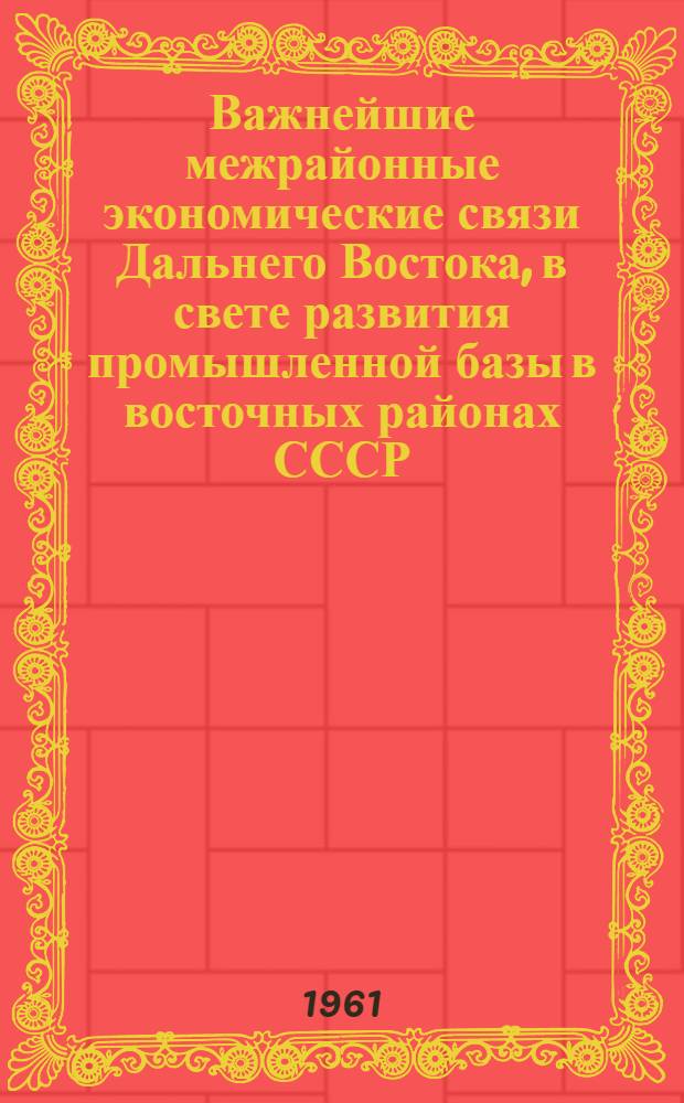 Важнейшие межрайонные экономические связи Дальнего Востока, в свете развития промышленной базы в восточных районах СССР : (Доклад на секции район. и межрайон. комплексных проблем Конференции по развитию производит. сил Дальнего Востока)