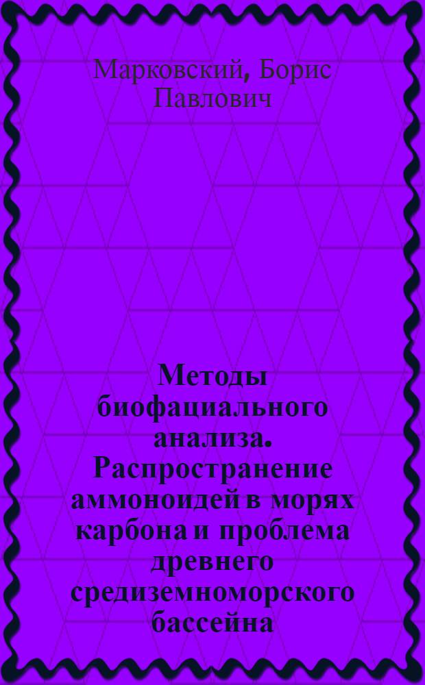 Методы биофациального анализа. Распространение аммоноидей в морях карбона и проблема древнего средиземноморского бассейна (тетис) : Тезисы доклада к годичной сессии ВСЕГЕИ в мае 1965 г