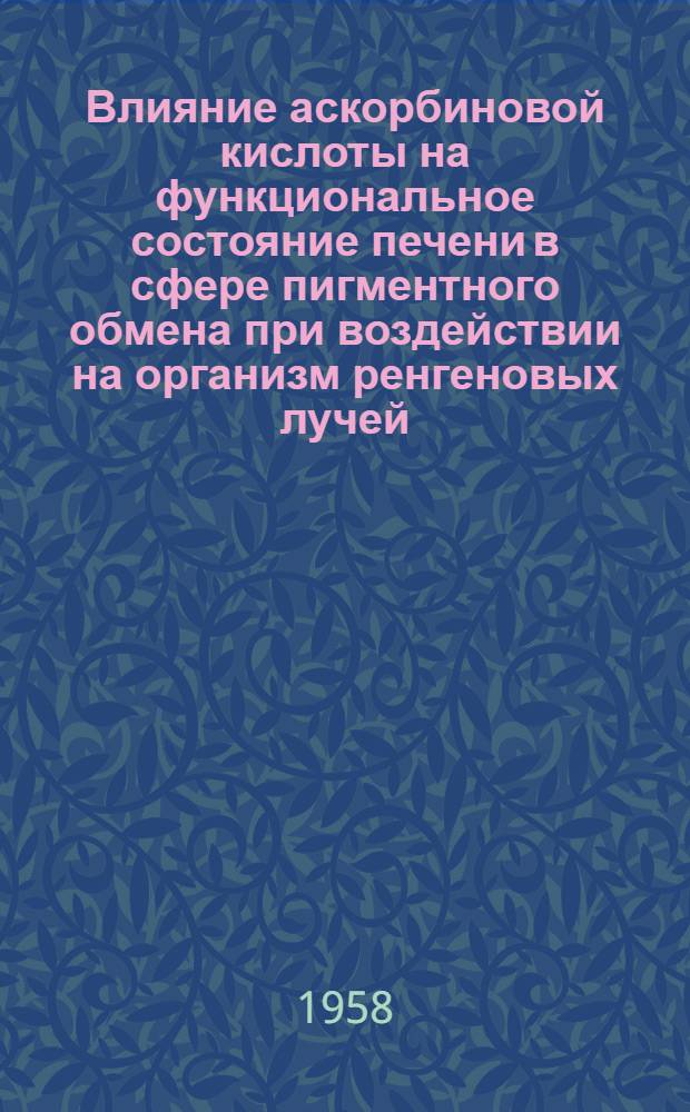 Влияние аскорбиновой кислоты на функциональное состояние печени в сфере пигментного обмена при воздействии на организм ренгеновых лучей : Реферат дис. на соискание ученой степени кандидата медицинских наук