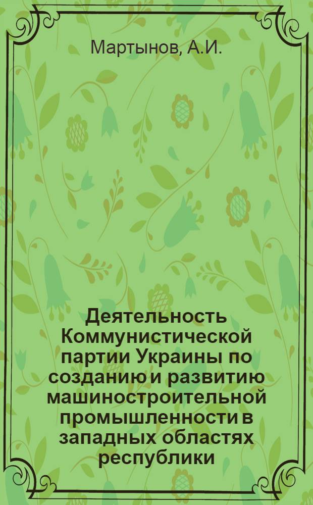 Деятельность Коммунистической партии Украины по созданию и развитию машиностроительной промышленности в западных областях республики (1944-1961 гг.) : Автореферат дис. на соискание ученой степени кандидата исторических наук