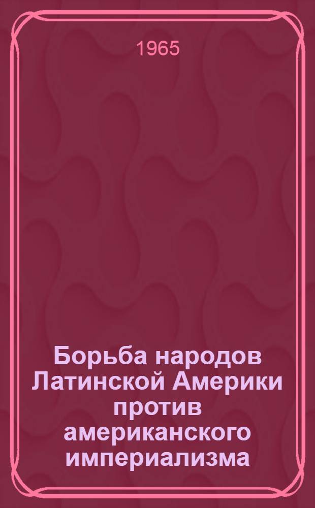 Борьба народов Латинской Америки против американского империализма : (Сокращенная стеногр. лекции, прочит. на межобластном семинаре лекторов-международников в ноябре)