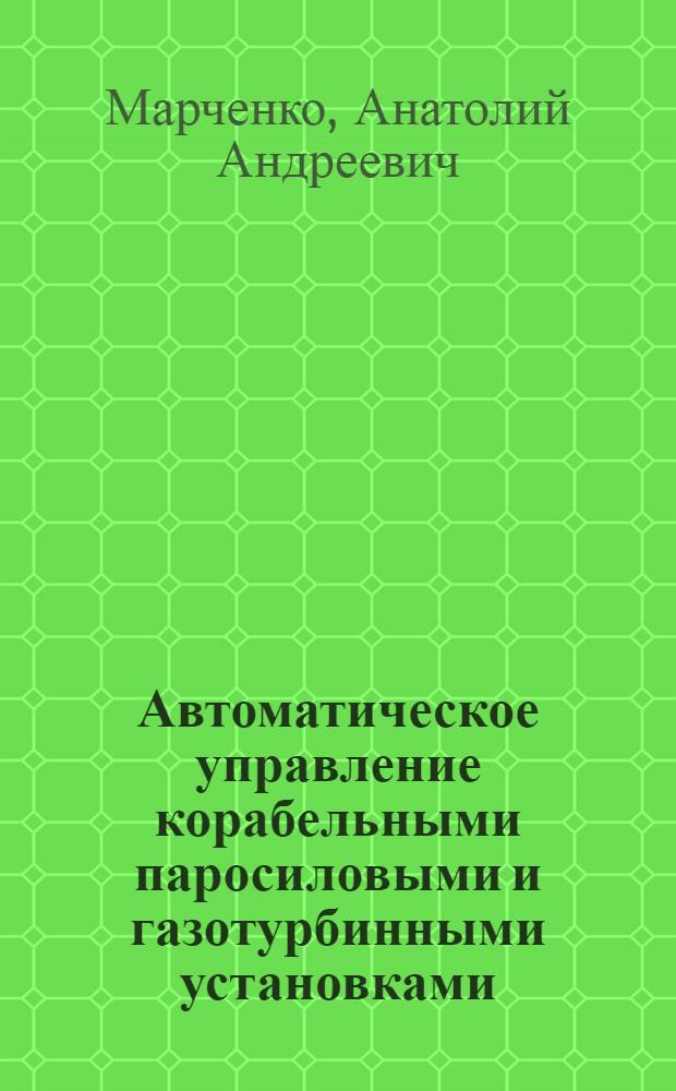 Автоматическое управление корабельными паросиловыми и газотурбинными установками : Учебное пособие